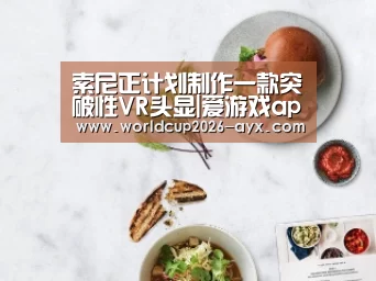 索尼正计划制作一款突破性VR头显|爱游戏app(图2) 爱游戏棋牌