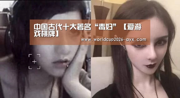 中国古代十大著名“毒妇”【爱游戏棋牌】(图1) 爱游戏官方入口